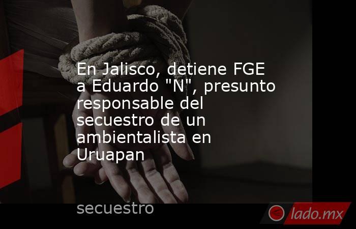 En Jalisco, detiene FGE a Eduardo 