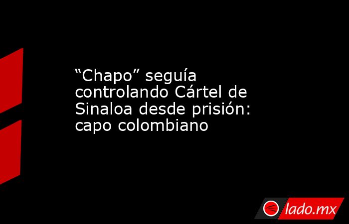 “Chapo” seguía controlando Cártel de Sinaloa desde prisión: capo colombiano. Noticias en tiempo real