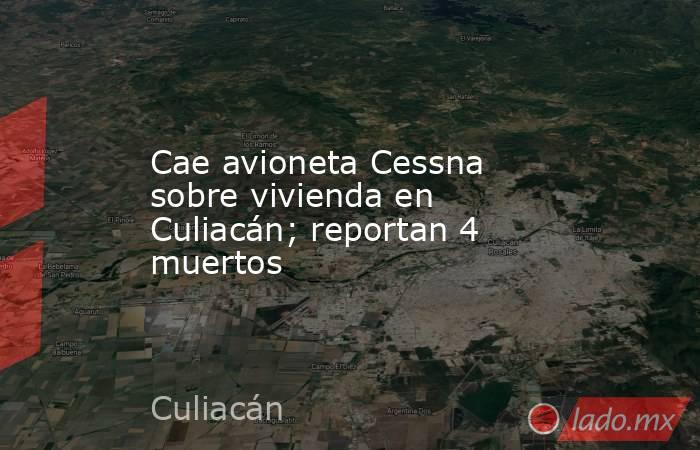 Cae avioneta Cessna sobre vivienda en Culiacán; reportan 4 muertos. Noticias en tiempo real