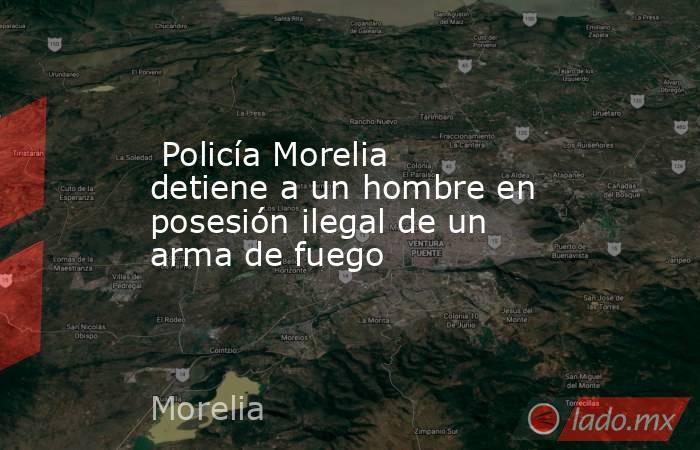  Policía Morelia detiene a un hombre en posesión ilegal de un arma de fuego . Noticias en tiempo real