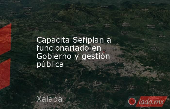Capacita Sefiplan a funcionariado en Gobierno y gestión pública. Noticias en tiempo real
