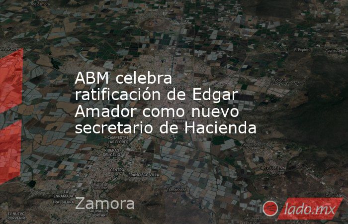 ABM celebra ratificación de Edgar Amador como nuevo secretario de Hacienda. Noticias en tiempo real