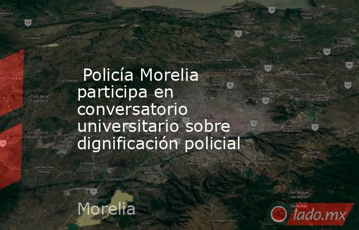  Policía Morelia participa en conversatorio universitario sobre dignificación policial . Noticias en tiempo real