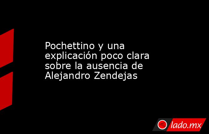 Pochettino y una explicación poco clara sobre la ausencia de Alejandro Zendejas. Noticias en tiempo real