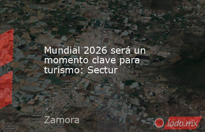 Mundial 2026 será un momento clave para turismo: Sectur. Noticias en tiempo real