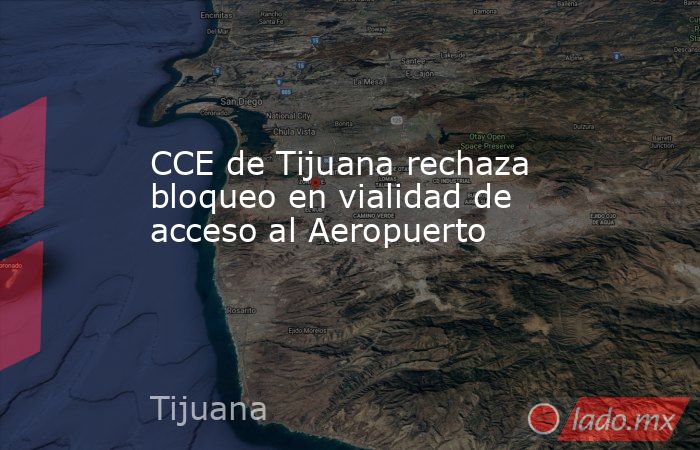 CCE de Tijuana rechaza bloqueo en vialidad de acceso al Aeropuerto. Noticias en tiempo real