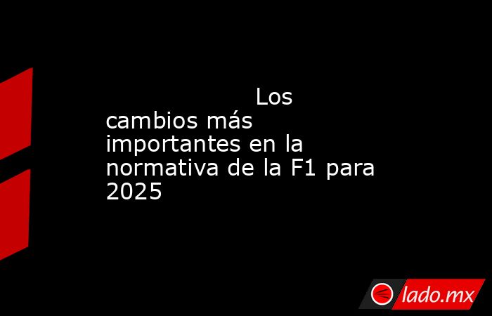                                            Los cambios más importantes en la normativa de la F1 para 2025                                       . Noticias en tiempo real