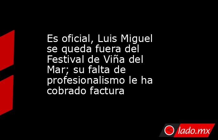 Es oficial, Luis Miguel se queda fuera del Festival de Viña del Mar; su falta de profesionalismo le ha cobrado factura. Noticias en tiempo real