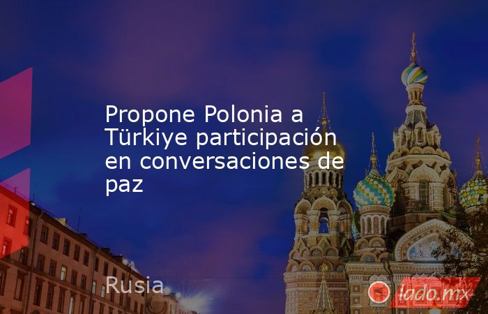 Propone Polonia a Türkiye participación en conversaciones de paz. Noticias en tiempo real