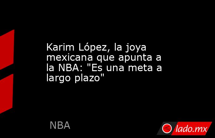 Karim López, la joya mexicana que apunta a la NBA: 