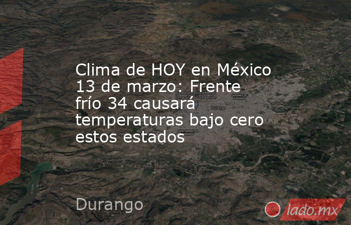 Clima de HOY en México 13 de marzo: Frente frío 34 causará temperaturas bajo cero estos estados. Noticias en tiempo real