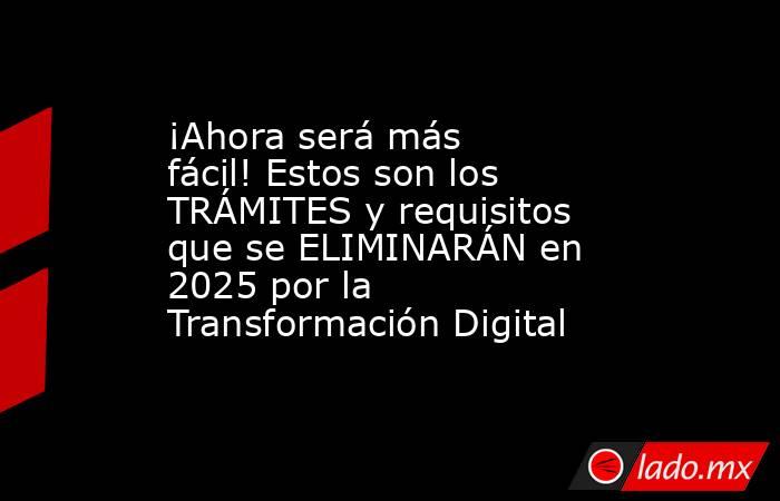 ¡Ahora será más fácil! Estos son los TRÁMITES y requisitos que se ELIMINARÁN en 2025 por la Transformación Digital. Noticias en tiempo real