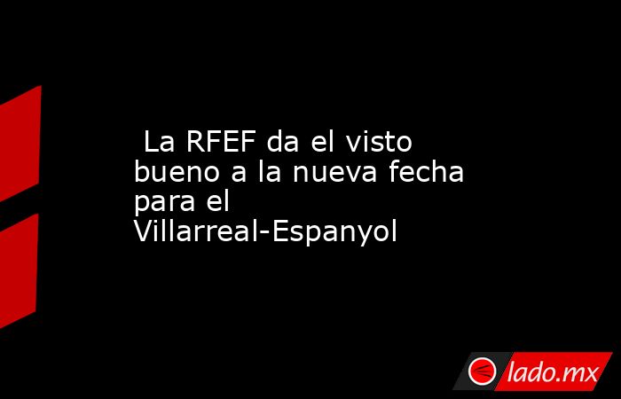                          La RFEF da el visto bueno a la nueva fecha para el Villarreal-Espanyol                     . Noticias en tiempo real