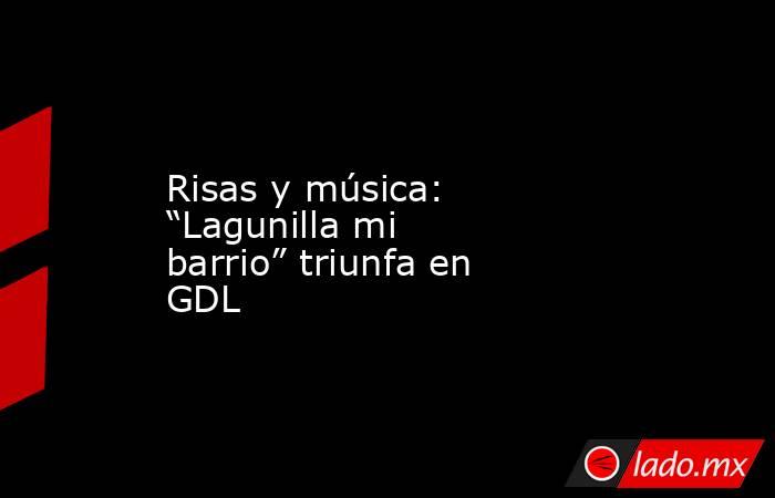 Risas y música: “Lagunilla mi barrio” triunfa en GDL. Noticias en tiempo real