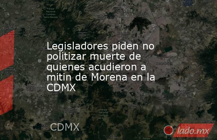 Legisladores piden no politizar muerte de quienes acudieron a mitin de Morena en la CDMX. Noticias en tiempo real