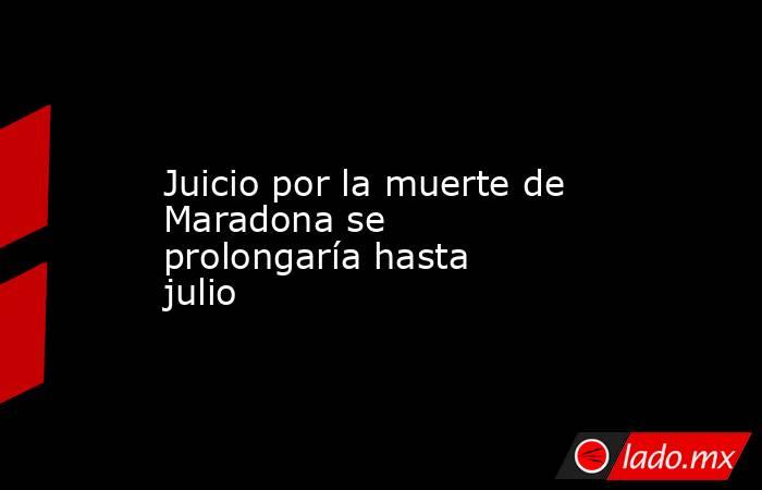 Juicio por la muerte de Maradona se prolongaría hasta julio. Noticias en tiempo real