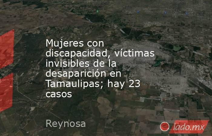 Mujeres con discapacidad, víctimas invisibles de la desaparición en Tamaulipas; hay 23 casos. Noticias en tiempo real