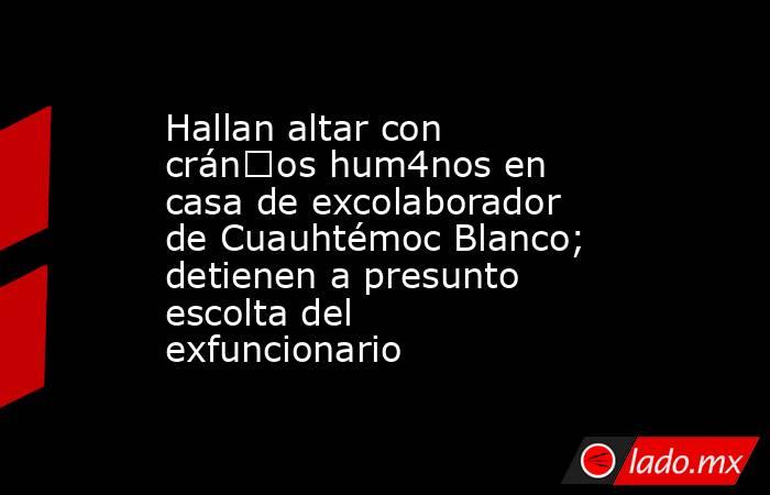 Hallan altar con crán€os hum4nos en casa de excolaborador de Cuauhtémoc Blanco; detienen a presunto escolta del exfuncionario. Noticias en tiempo real