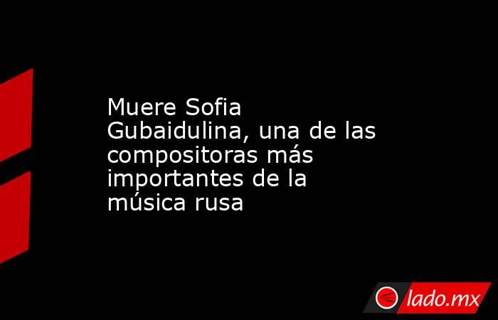 Muere Sofia Gubaidulina, una de las compositoras más importantes de la música rusa. Noticias en tiempo real