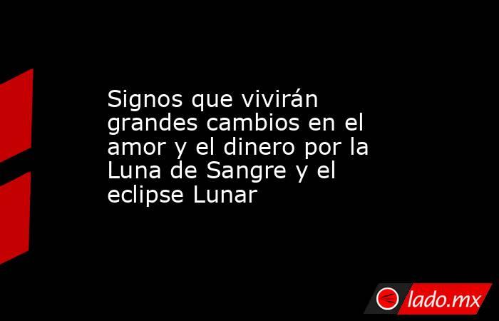 Signos que vivirán grandes cambios en el amor y el dinero por la Luna de Sangre y el eclipse Lunar. Noticias en tiempo real