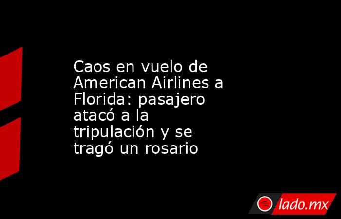 Caos en vuelo de American Airlines a Florida: pasajero atacó a la tripulación y se tragó un rosario. Noticias en tiempo real