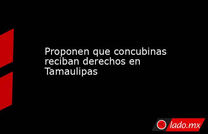 Proponen que concubinas reciban derechos en Tamaulipas. Noticias en tiempo real