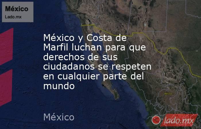 México y Costa de Marfil luchan para que derechos de sus ciudadanos se respeten en cualquier parte del mundo. Noticias en tiempo real