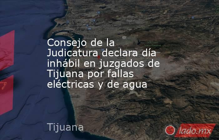 Consejo de la Judicatura declara día inhábil en juzgados de Tijuana por fallas eléctricas y de agua. Noticias en tiempo real
