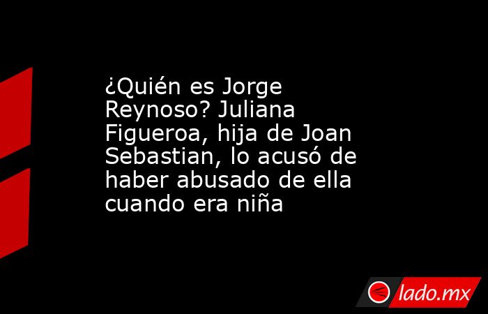 ¿Quién es Jorge Reynoso? Juliana Figueroa, hija de Joan Sebastian, lo acusó de haber abusado de ella cuando era niña. Noticias en tiempo real