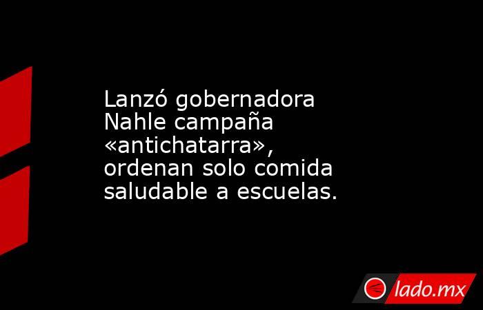 Lanzó gobernadora Nahle campaña «antichatarra», ordenan solo comida saludable a escuelas.. Noticias en tiempo real
