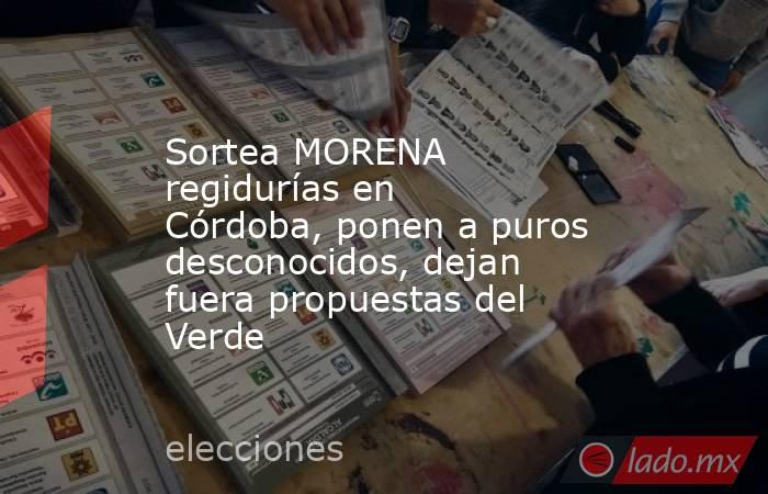 Sortea MORENA regidurías en Córdoba, ponen a puros desconocidos, dejan fuera propuestas del Verde. Noticias en tiempo real