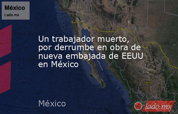 Un trabajador muerto, por derrumbe en obra de nueva embajada de EEUU en México. Noticias en tiempo real