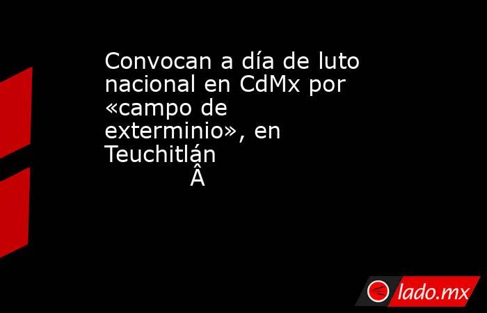Convocan a día de luto nacional en CdMx por «campo de exterminio», en Teuchitlán                                        . Noticias en tiempo real