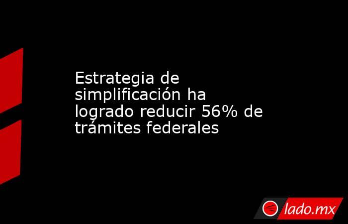 Estrategia de simplificación ha logrado reducir 56% de trámites federales. Noticias en tiempo real
