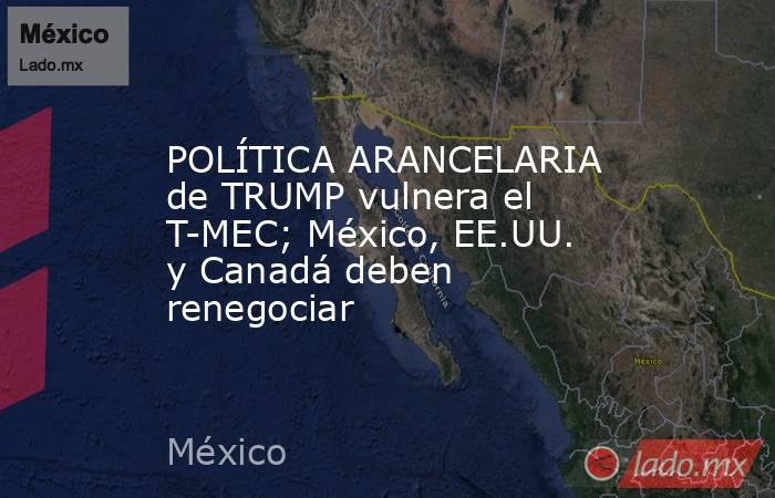 POLÍTICA ARANCELARIA de TRUMP vulnera el T-MEC; México, EE.UU. y Canadá deben renegociar. Noticias en tiempo real