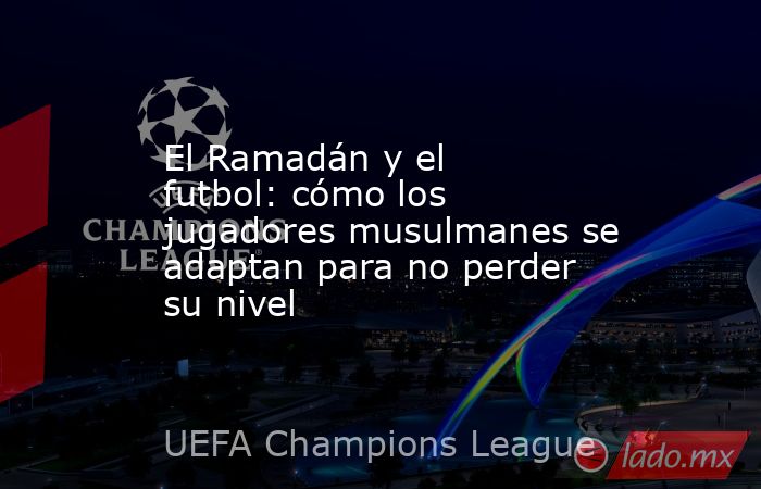 El Ramadán y el futbol: cómo los jugadores musulmanes se adaptan para no perder su nivel. Noticias en tiempo real