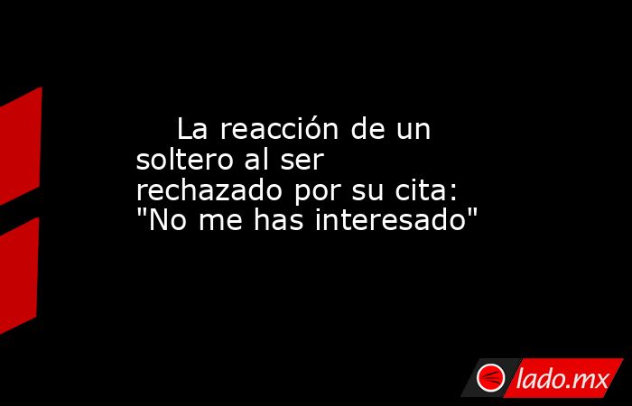                                                                             La reacción de un soltero al ser rechazado por su cita: 