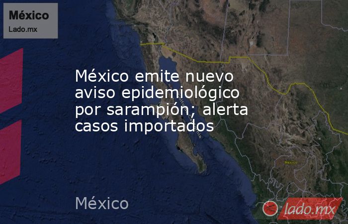 México emite nuevo aviso epidemiológico por sarampión; alerta casos importados. Noticias en tiempo real