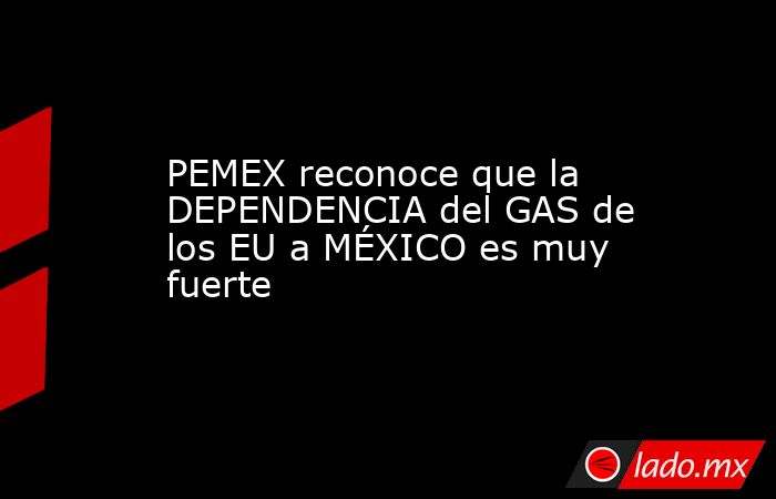 PEMEX reconoce que la DEPENDENCIA del GAS de los EU a MÉXICO es muy fuerte. Noticias en tiempo real