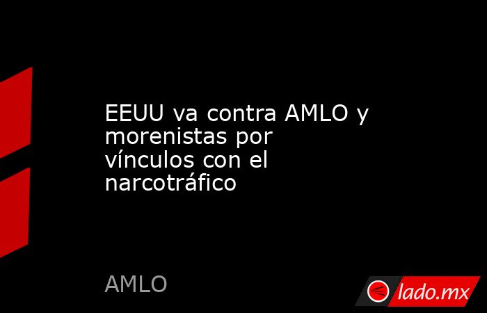 EEUU va contra AMLO y morenistas por vínculos con el narcotráfico. Noticias en tiempo real