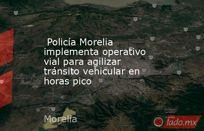  Policía Morelia implementa operativo vial para agilizar tránsito vehicular en horas pico . Noticias en tiempo real