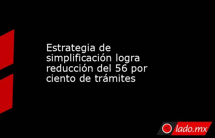 Estrategia de simplificación logra reducción del 56 por ciento de trámites. Noticias en tiempo real