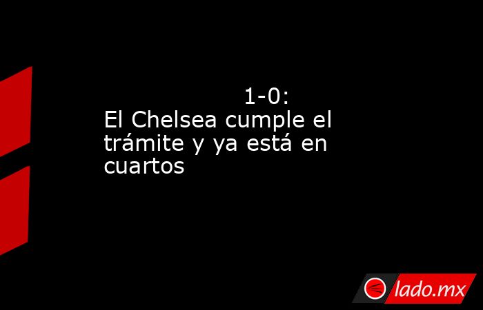                                                                                           1-0: El Chelsea cumple el trámite y ya está en cuartos                                                                                      . Noticias en tiempo real