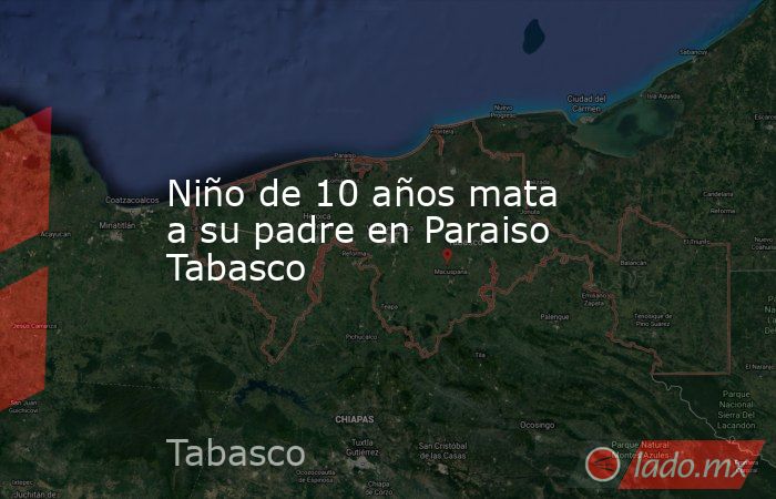 Niño de 10 años mata a su padre en Paraiso Tabasco. Noticias en tiempo real