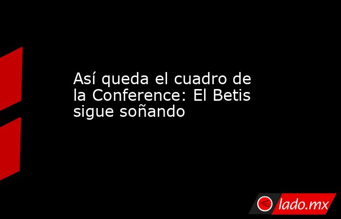                                                                                                Así queda el cuadro de la Conference: El Betis sigue soñando                                                                                           . Noticias en tiempo real