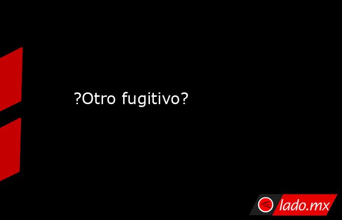 ?Otro fugitivo?. Noticias en tiempo real