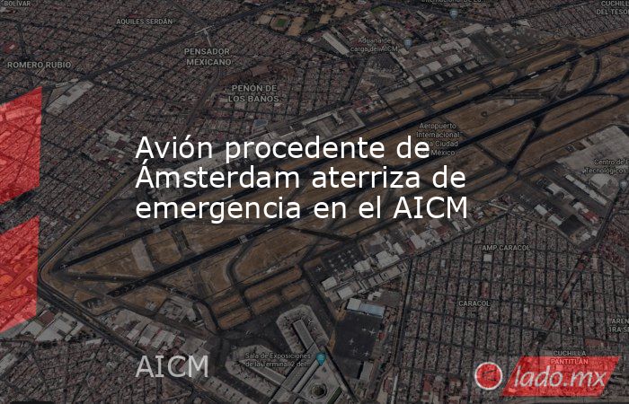Avión procedente de Ámsterdam aterriza de emergencia en el AICM. Noticias en tiempo real