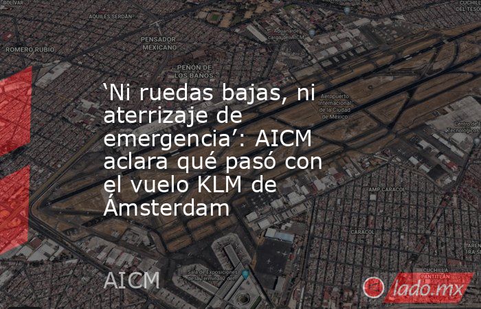 ‘Ni ruedas bajas, ni aterrizaje de emergencia’: AICM aclara qué pasó con el vuelo KLM de Ámsterdam. Noticias en tiempo real