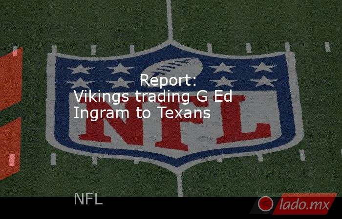             Report: Vikings trading G Ed Ingram to Texans        . Noticias en tiempo real