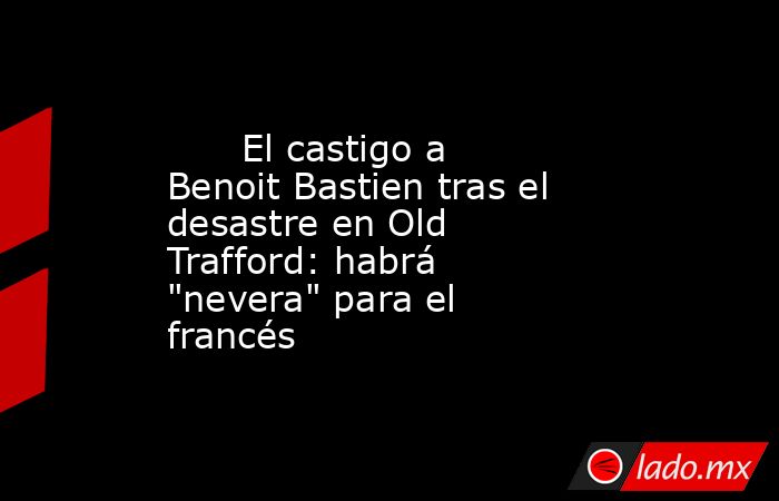                               El castigo a Benoit Bastien tras el desastre en Old Trafford: habrá 
